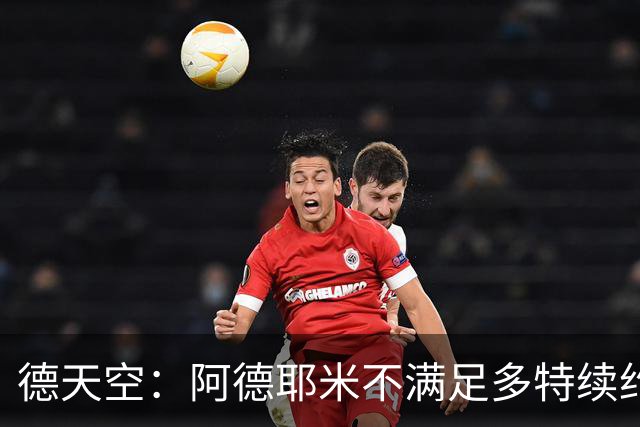 德天空：阿德耶米不满足多特续约报价+想要顶薪 球员夏窗或被出售